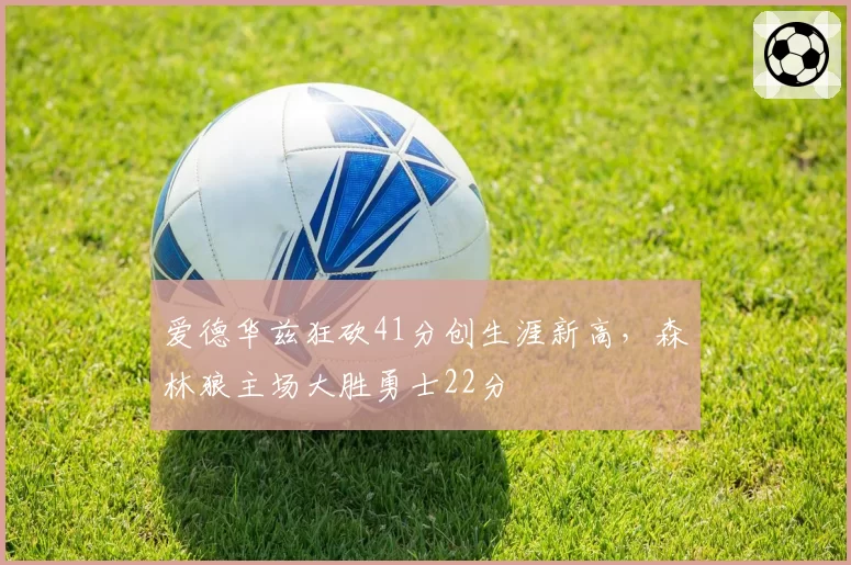 爱德华兹狂砍41分创生涯新高,森林狼主场大胜勇士22分