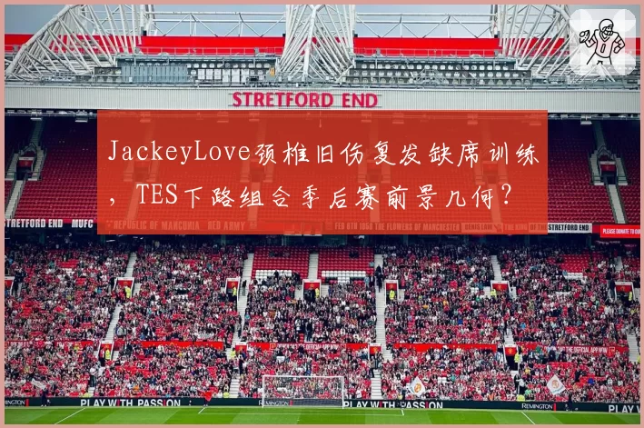JackeyLove颈椎旧伤复发缺席训练,TES下路组合季后赛前景几何?