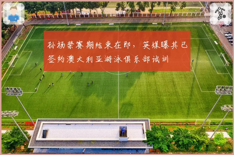 孙杨禁赛期结束在即,英媒曝其已签约澳大利亚游泳俱乐部试训