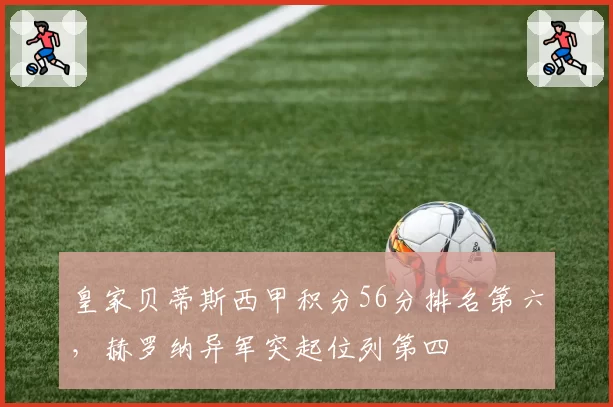 皇家贝蒂斯西甲积分56分排名第六,赫罗纳异军突起位列第四