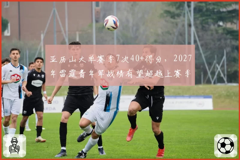 亚历山大单赛季7次40+得分,2027年雷霆青年军战绩有望超越上赛季