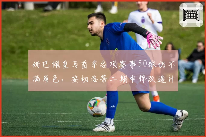 姆巴佩皇马首季各项赛事50球仍不满角色,安切洛蒂二期中锋改造计划能否留住法国队长?