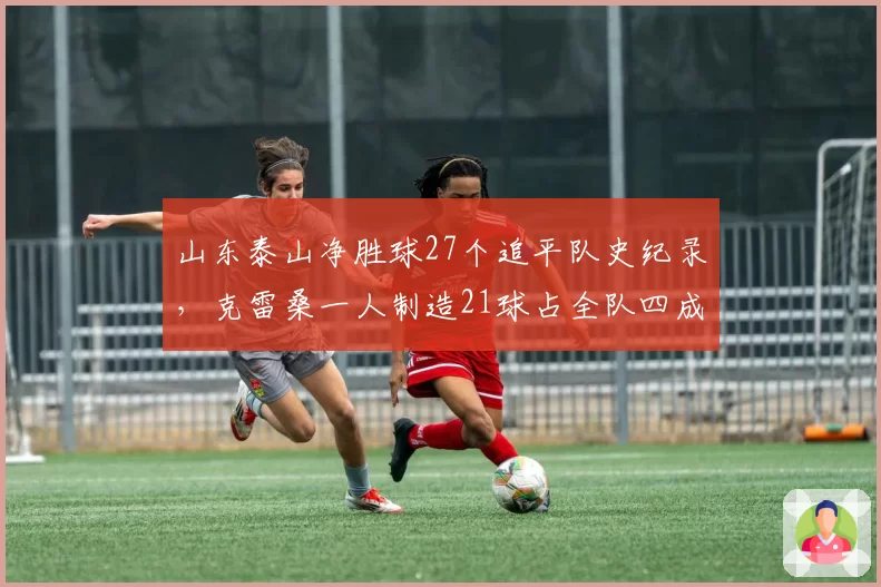 山东泰山净胜球27个追平队史纪录，克雷桑一人制造21球占全队四成