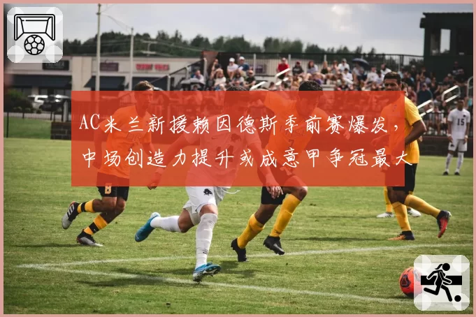 AC米兰新援赖因德斯季前赛爆发，中场创造力提升或成意甲争冠最大变量