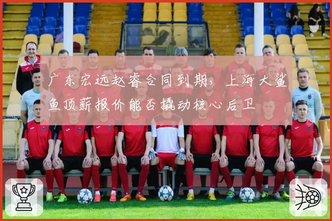 广东宏远赵睿合同到期,上海大鲨鱼顶薪报价能否撬动核心后卫