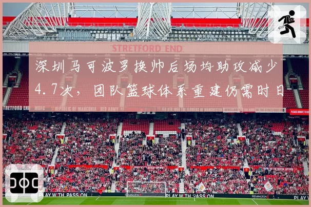 深圳马可波罗换帅后场均助攻减少4.7次,团队篮球体系重建仍需时日