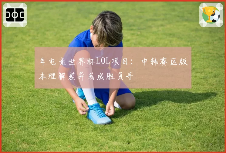 年电竞世界杯LOL项目:中韩赛区版本理解差异或成胜负手