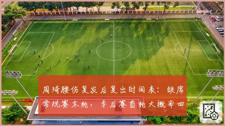 周琦腰伤复发后复出时间表:缺席常规赛末轮,季后赛首轮大概率回归