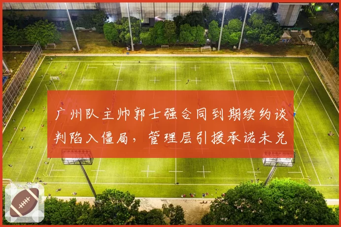 广州队主帅郭士强合同到期续约谈判陷入僵局,管理层引援承诺未兑现