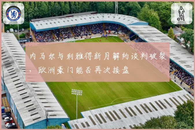 内马尔与利雅得新月解约谈判破裂,欧洲豪门能否再次接盘