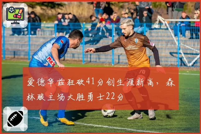 爱德华兹狂砍41分创生涯新高,森林狼主场大胜勇士22分