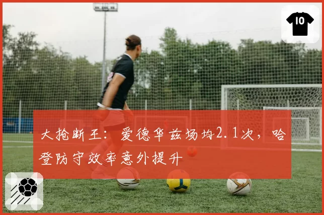 大抢断王:爱德华兹场均2.1次,哈登防守效率意外提升