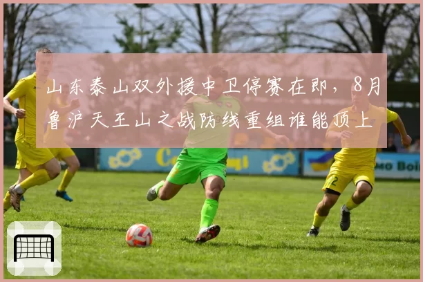山东泰山双外援中卫停赛在即,8月鲁沪天王山之战防线重组谁能顶上?__br_