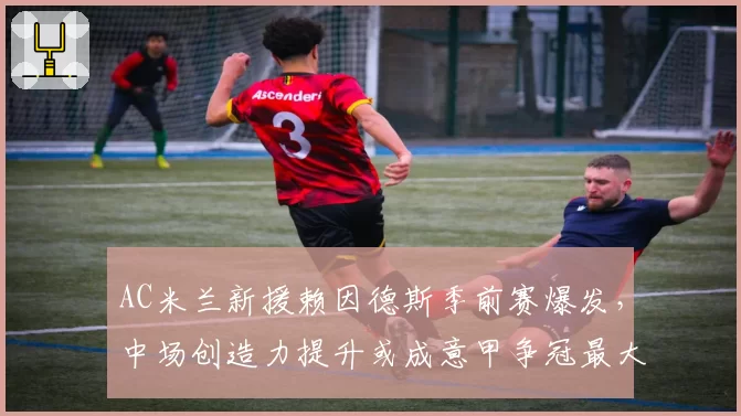 AC米兰新援赖因德斯季前赛爆发,中场创造力提升或成意甲争冠最大变量