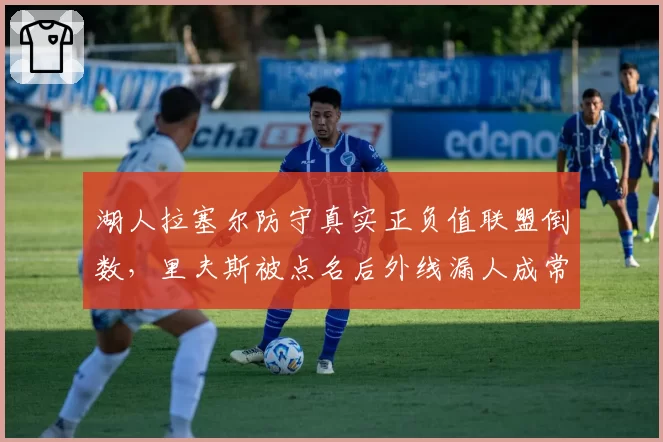 湖人拉塞尔防守真实正负值联盟倒数,里夫斯被点名后外线漏人成常态