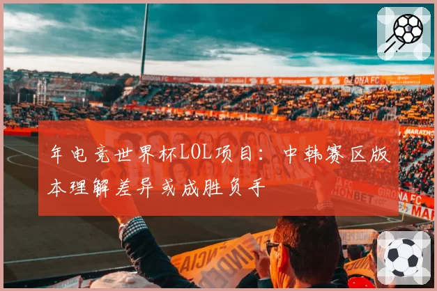 年电竞世界杯LOL项目:中韩赛区版本理解差异或成胜负手