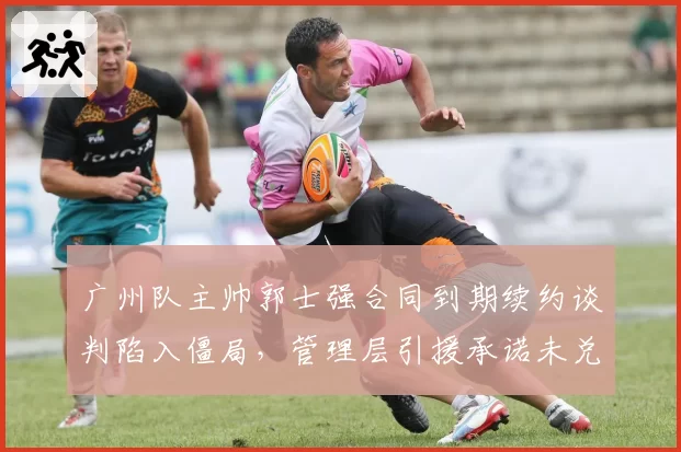 广州队主帅郭士强合同到期续约谈判陷入僵局,管理层引援承诺未兑现
