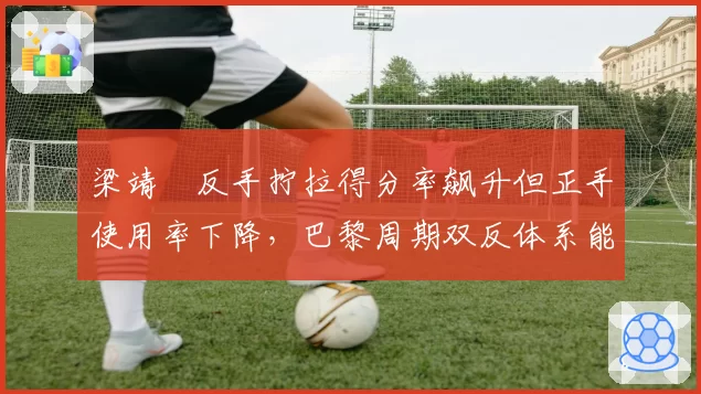 梁靖崑反手拧拉得分率飙升但正手使用率下降,巴黎周期双反体系能否经受强队冲击