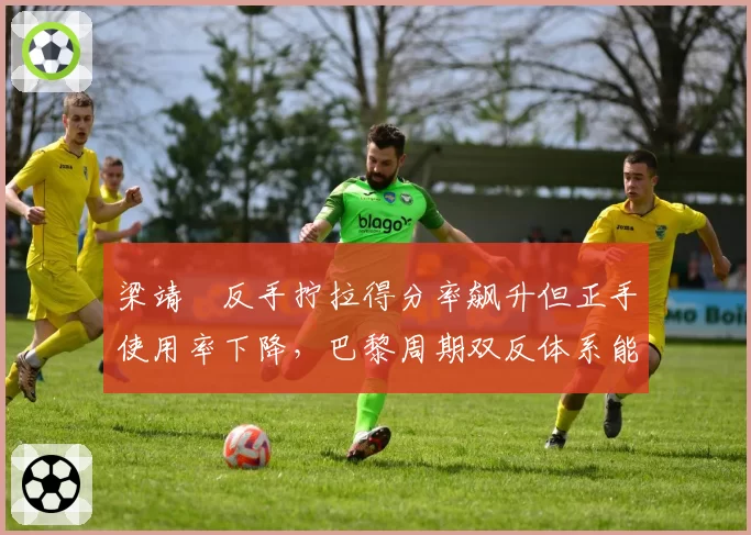 梁靖崑反手拧拉得分率飙升但正手使用率下降,巴黎周期双反体系能否经受强队冲击