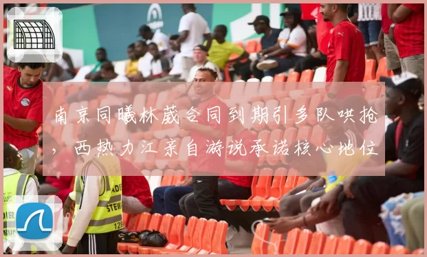 南京同曦林葳合同到期引多队哄抢,西热力江亲自游说承诺核心地位