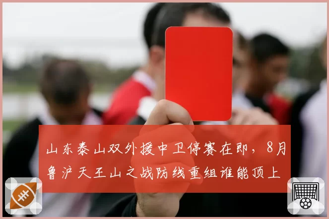 山东泰山双外援中卫停赛在即,8月鲁沪天王山之战防线重组谁能顶上?__br_