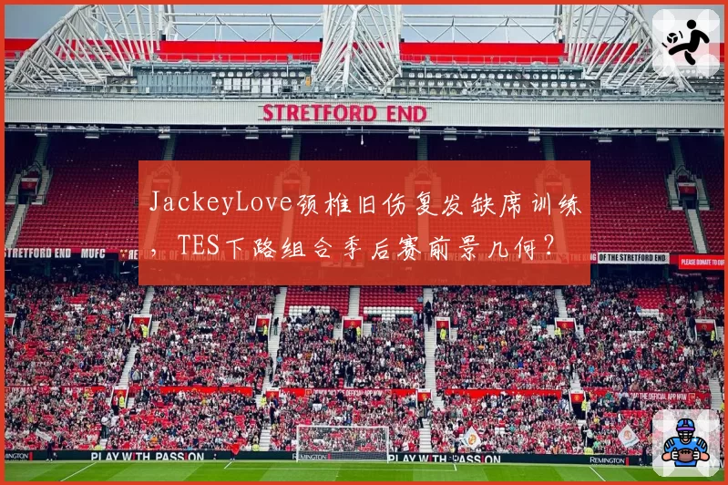 JackeyLove颈椎旧伤复发缺席训练,TES下路组合季后赛前景几何?