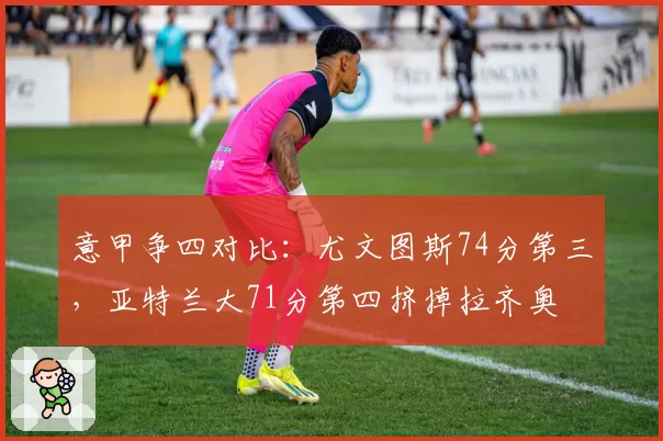 意甲争四对比:尤文图斯74分第三,亚特兰大71分第四挤掉拉齐奥