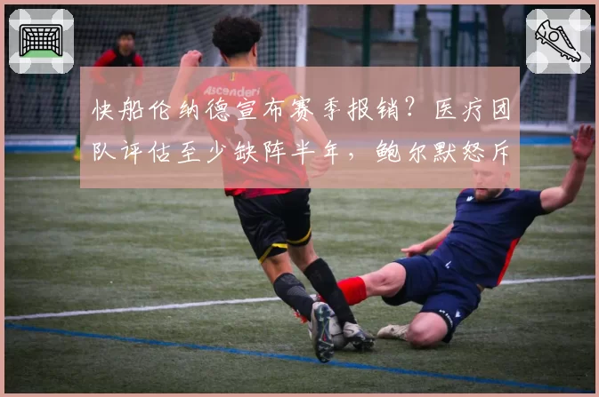 快船伦纳德宣布赛季报销?医疗团队评估至少缺阵半年,鲍尔默怒斥队医