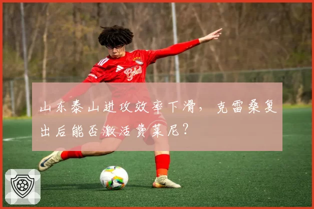 山东泰山进攻效率下滑,克雷桑复出后能否激活费莱尼?