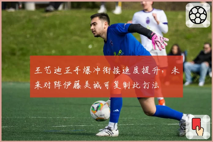 王艺迪正手爆冲衔接速度提升,未来对阵伊藤美诚可复制此打法
