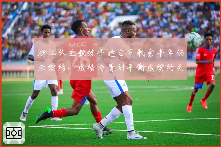 浙江队主教练乔迪合同剩余半年仍未续约,成绩与青训平衡成续约关键