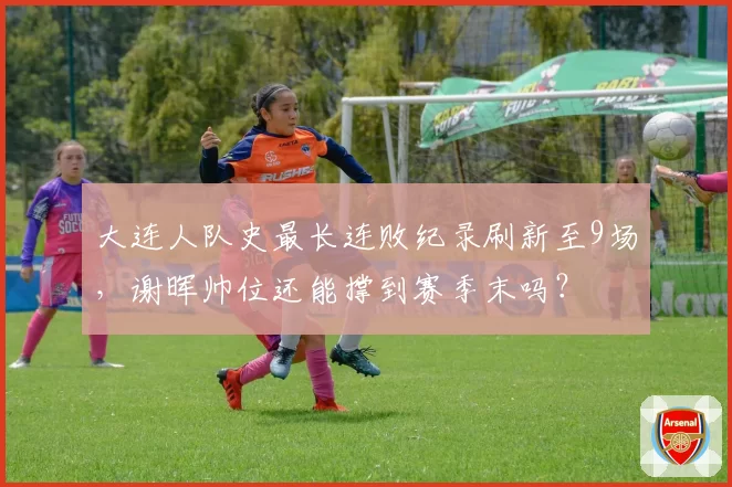 大连人队史最长连败纪录刷新至9场,谢晖帅位还能撑到赛季末吗?