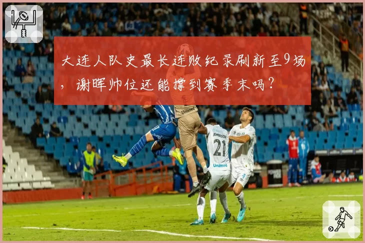 大连人队史最长连败纪录刷新至9场,谢晖帅位还能撑到赛季末吗?
