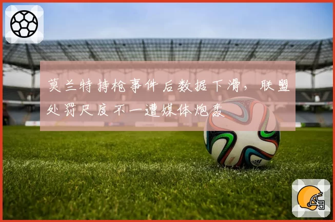 莫兰特持枪事件后数据下滑，联盟处罚尺度不一遭媒体炮轰