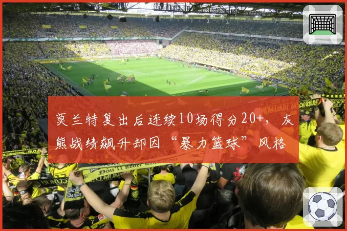 莫兰特复出后连续10场得分20+,灰熊战绩飙升却因“暴力篮球”风格引争议
